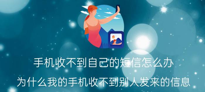 手机收不到自己的短信怎么办 为什么我的手机收不到别人发来的信息？